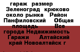 гараж, размер  6*4 , Зеленоград, крюково, около рынка › Район ­ Панфиловский  › Общая площадь ­ 24 - Все города Недвижимость » Гаражи   . Алтайский край,Новоалтайск г.